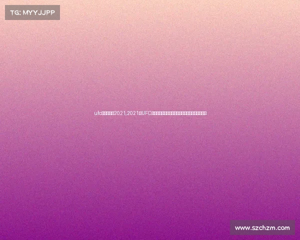 ufc比赛时间表2021,2021年UFC年度风云:巅峰对决激战连场新冠军崛起荣耀时刻 ufc比赛时间表2021,2021年UFC年度风云:巅峰对决激战连场新冠军崛起荣耀时刻