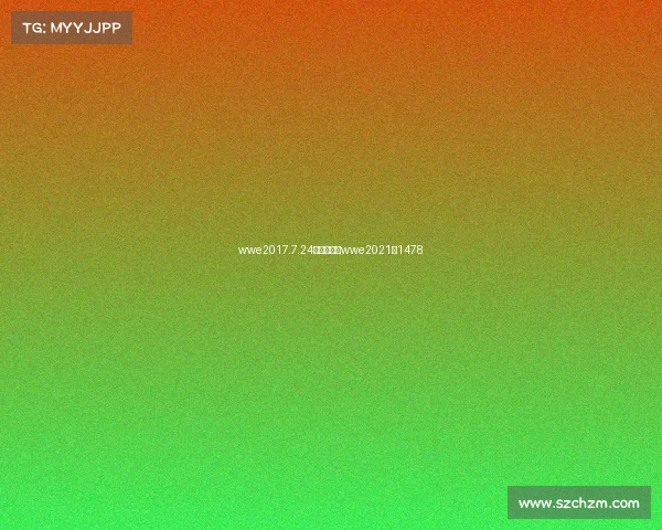 wwe2017.7.24最新赛事、wwe2021年1478 wwe2017.7.24最新赛事、wwe2021年1478